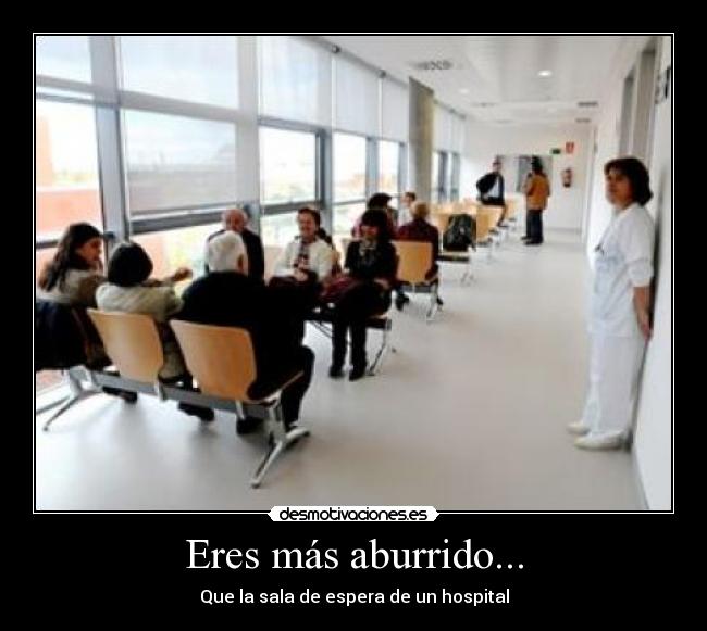 Eres más aburrido... - Que la sala de espera de un hospital