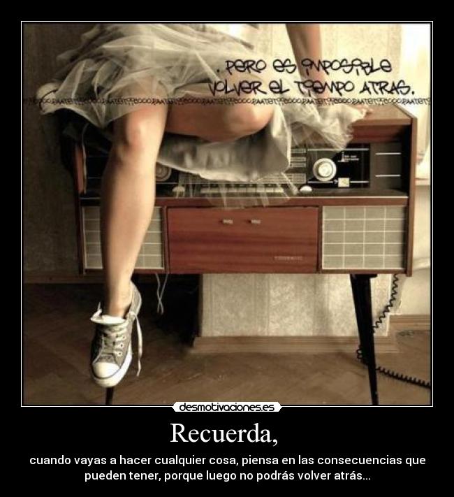 Recuerda,  - cuando vayas a hacer cualquier cosa, piensa en las consecuencias que
pueden tener, porque luego no podrás volver atrás...