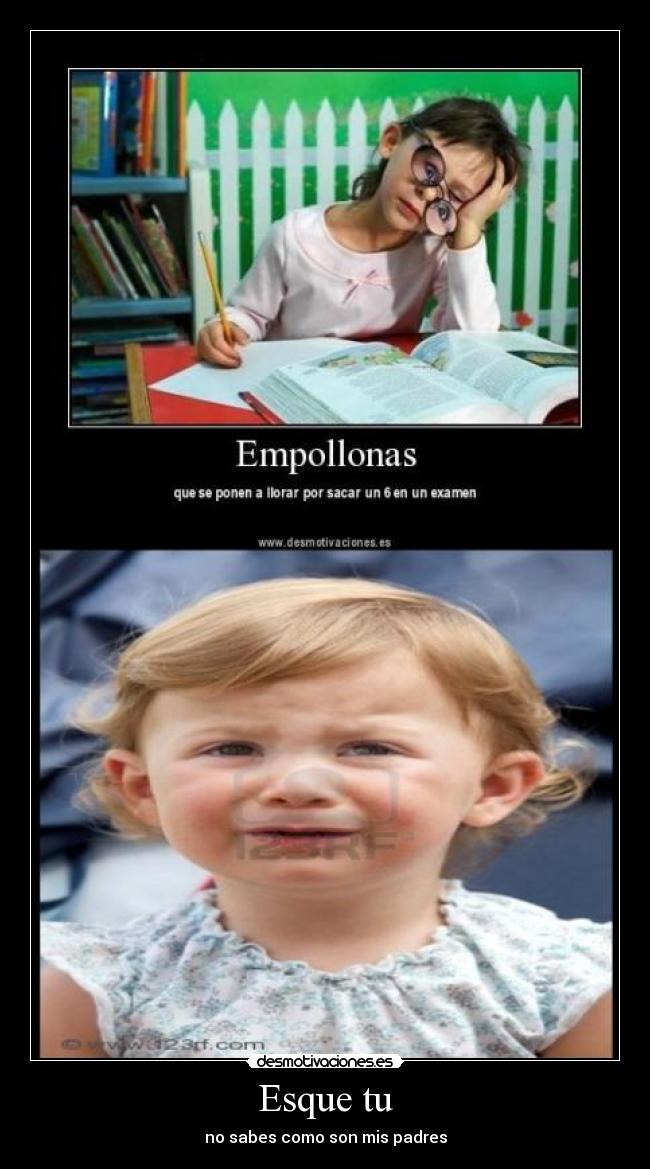 Esque tu - no sabes como son mis padres