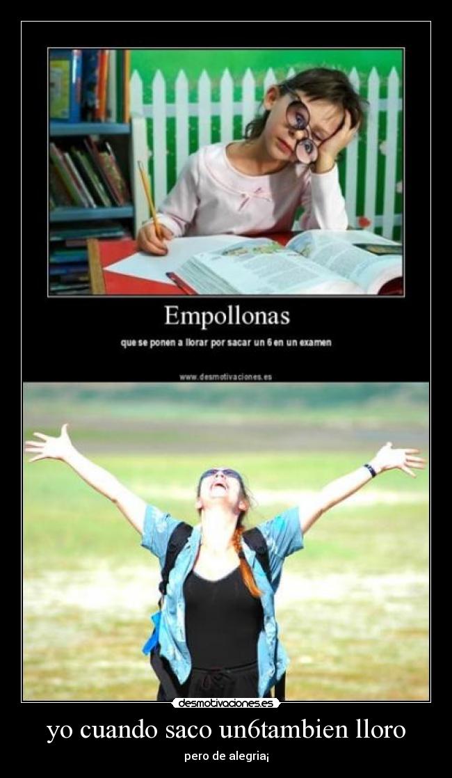 yo cuando saco un6tambien lloro - pero de alegria¡