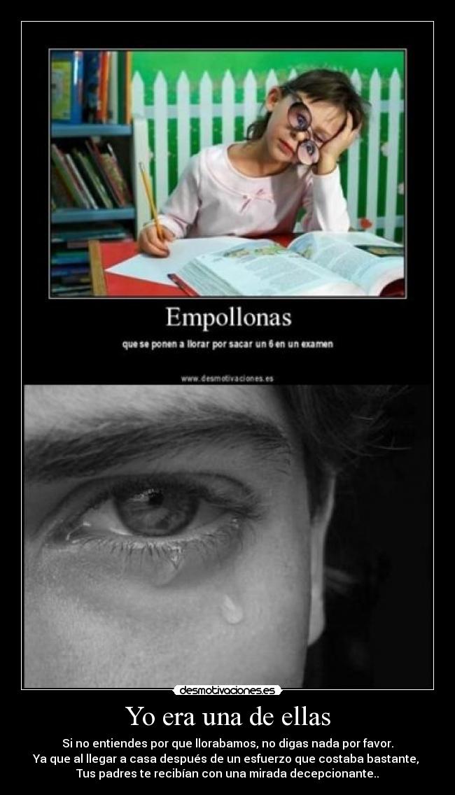 Yo era una de ellas - Si no entiendes por que llorabamos, no digas nada por favor.
Ya que al llegar a casa después de un esfuerzo que costaba bastante, 
Tus padres te recibían con una mirada decepcionante..