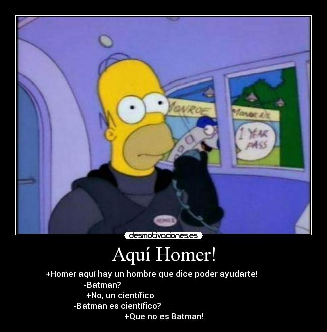Aquí Homer! - +Homer aquí hay un hombre que dice poder ayudarte!
-Batman?
+No, un científico
-Batman es científico?
+Que no es Batman!