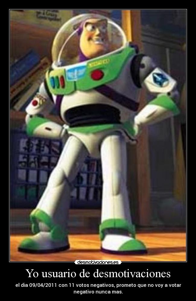 Yo usuario de desmotivaciones - el dia 09/04/2011 con 11 votos negativos, prometo que no voy a votar
negativo nunca mas.
