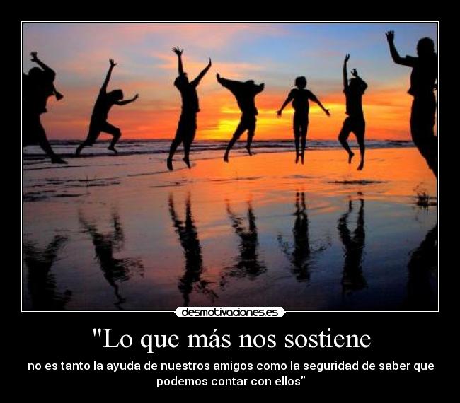 Lo que más nos sostiene - no es tanto la ayuda de nuestros amigos como la seguridad de saber que
podemos contar con ellos