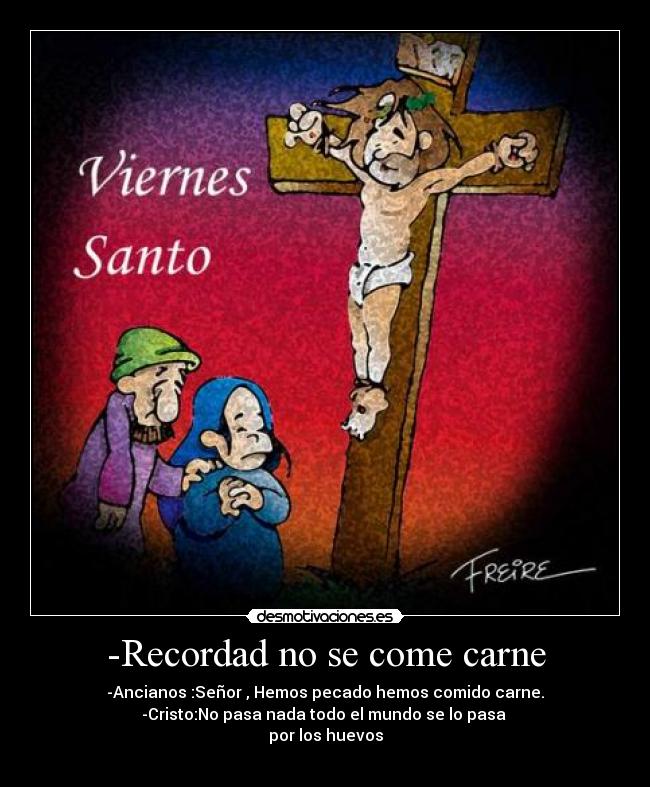 -Recordad no se come carne - -Ancianos :Señor , Hemos pecado hemos comido carne.
-Cristo:No pasa nada todo el mundo se lo pasa
por los huevos