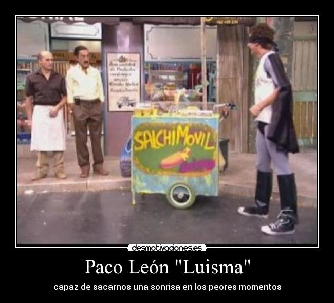 Paco León Luisma - capaz de sacarnos una sonrisa en los peores momentos