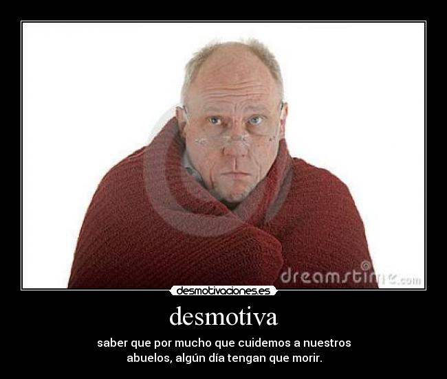 desmotiva - saber que por mucho que cuidemos a nuestros
abuelos, algún día tengan que morir.