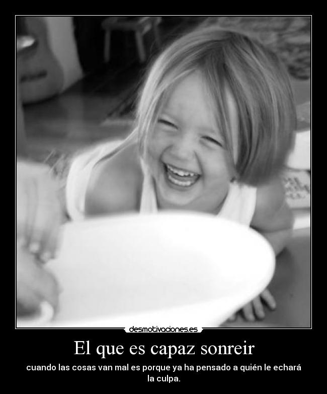 El que es capaz sonreir - cuando las cosas van mal es porque ya ha pensado a quién le echará la culpa.