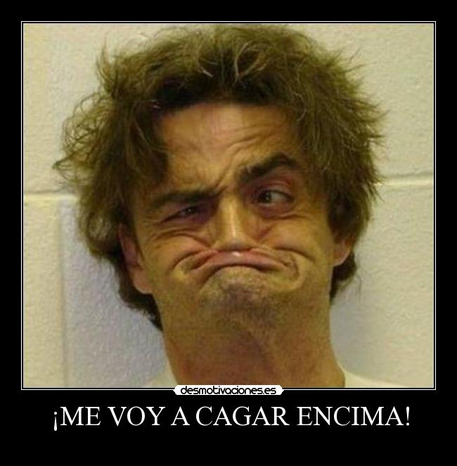 ¡ME VOY A CAGAR ENCIMA! -