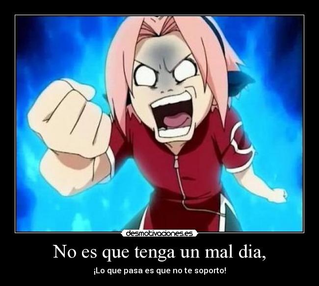 No es que tenga un mal dia, - ¡Lo que pasa es que no te soporto!