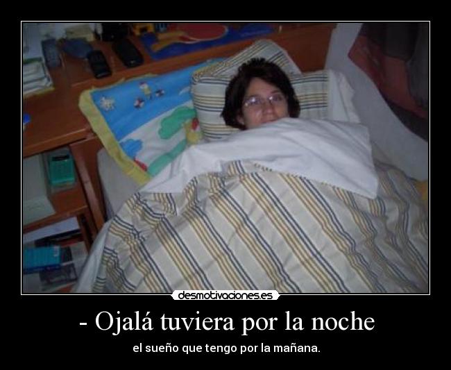 - Ojalá tuviera por la noche - el sueño que tengo por la mañana.