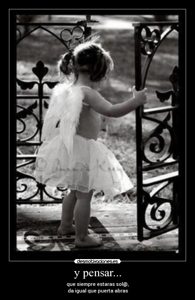 y pensar... - que siempre estaras sol@,
da igual que puerta abras