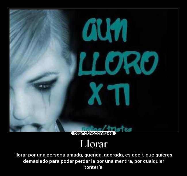 Llorar - llorar por una persona amada, querida, adorada, es decir, que quieres
demasiado para poder perder la por una mentira, por cualquier
tontería