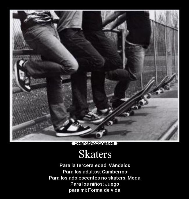 Skaters - Para la tercera edad: Vándalos
Para los adultos: Gamberros
Para los adolescentes no skaters: Moda
Para los niños: Juego
para mi: Forma de vida