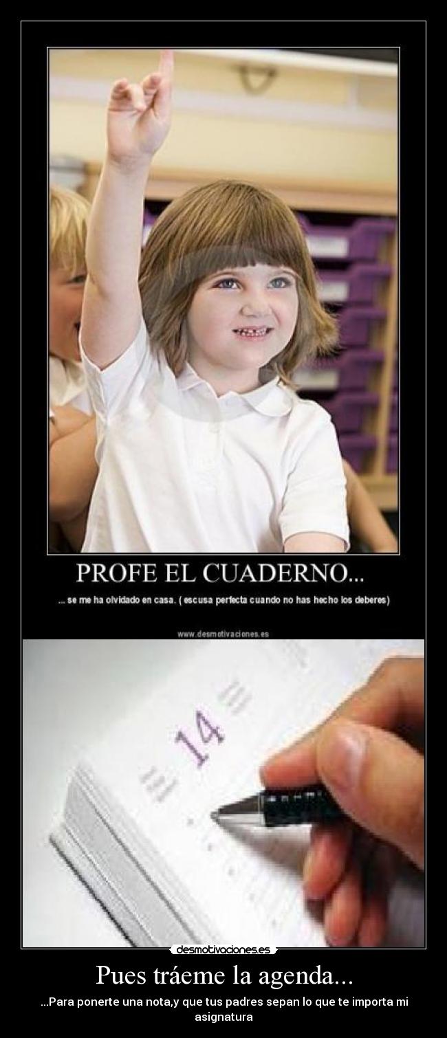 Pues tráeme la agenda... - ...Para ponerte una nota,y que tus padres sepan lo que te importa mi asignatura