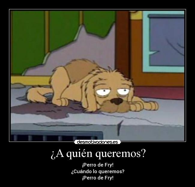 ¿A quién queremos? - ¡Perro de Fry!
¿Cuándo lo queremos?
¡Perro de Fry!
