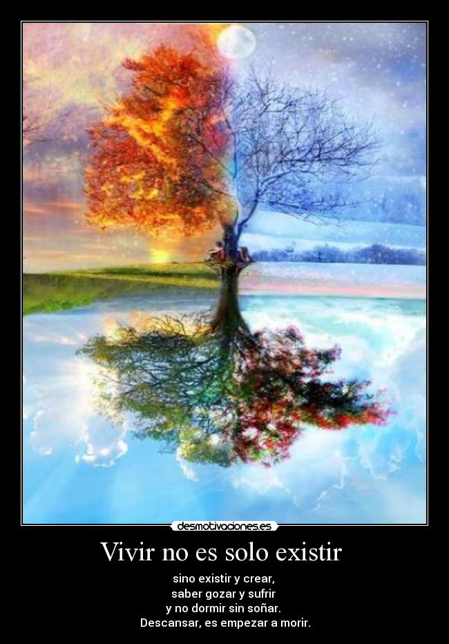 Vivir no es solo existir - sino existir y crear,
saber gozar y sufrir
y no dormir sin soñar.
Descansar, es empezar a morir.