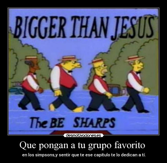Que pongan a tu grupo favorito  - en los simpsons,y sentir que te ese capítulo te lo dedican a tí.