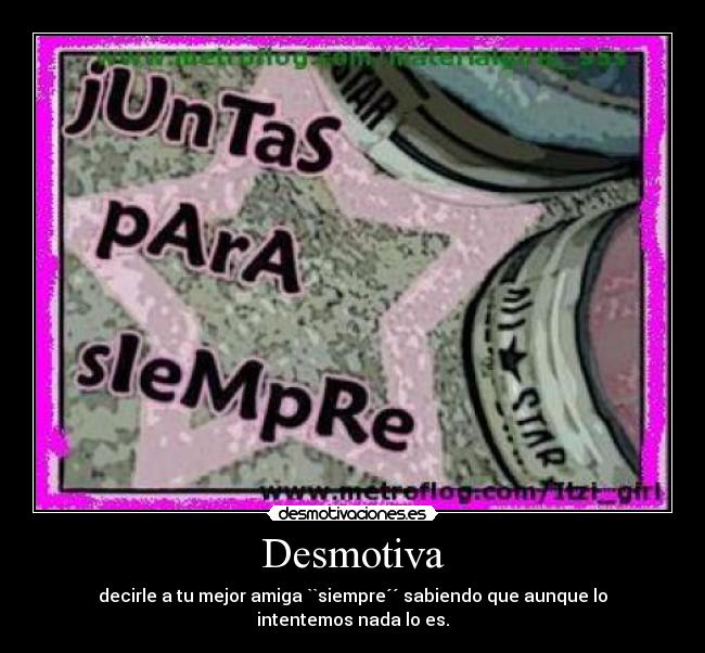 Desmotiva - decirle a tu mejor amiga ``siempre´´ sabiendo que aunque lo intentemos nada lo es.