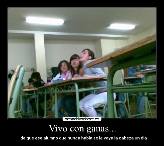 Vivo con ganas... - ...de que ese alumno que nunca habla se le vaya la cabeza un dia