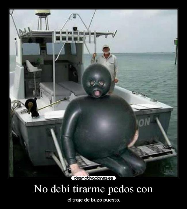 No debí tirarme pedos con - el traje de buzo puesto.