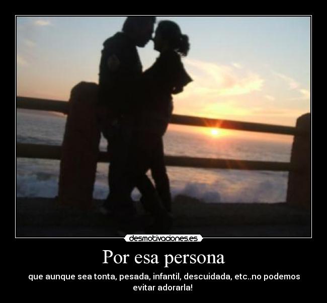 Por esa persona - que aunque sea tonta, pesada, infantil, descuidada, etc..no podemos evitar adorarla! 
