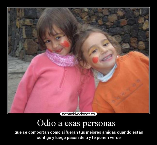 Odio a esas personas   - que se comportan como si fueran tus mejores amigas cuando están
contigo y luego pasan de ti y te ponen verde
