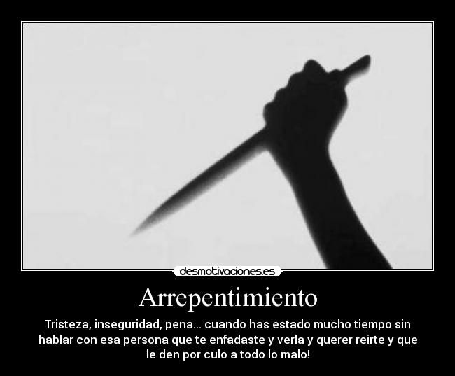 Arrepentimiento - Tristeza, inseguridad, pena... cuando has estado mucho tiempo sin
hablar con esa persona que te enfadaste y verla y querer reirte y que
le den por culo a todo lo malo!