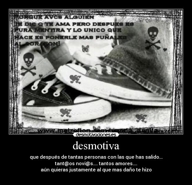 desmotiva - que después de tantas personas con las que has salido...
tant@os novi@s.... tantos amores....
aún quieras justamente al que mas daño te hizo