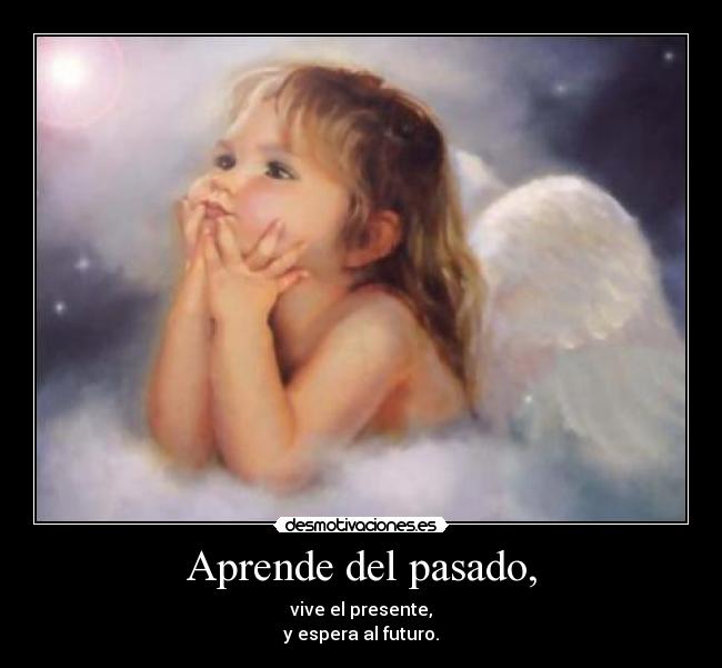 Aprende del pasado, - vive el presente,
y espera al futuro.