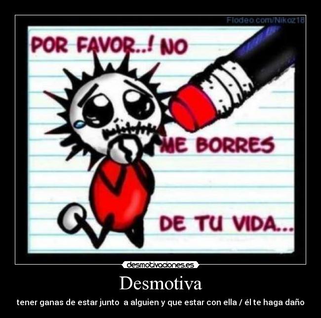 Desmotiva - tener ganas de estar junto a alguien y que estar con ella / él te haga daño