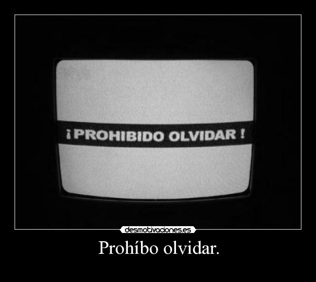 Prohíbo olvidar. -