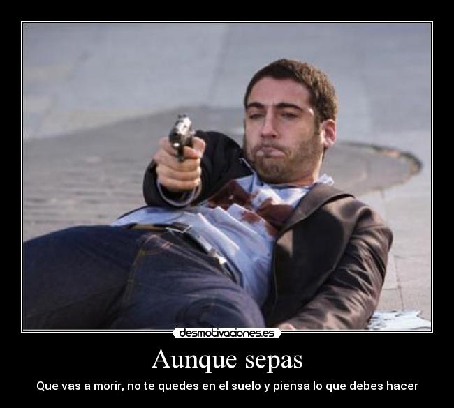 Aunque sepas - Que vas a morir, no te quedes en el suelo y piensa lo que debes hacer