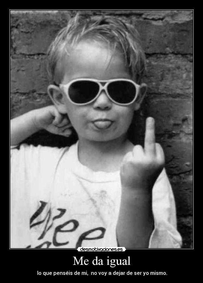 Me da igual - lo que penséis de mi, no voy a dejar de ser yo mismo.