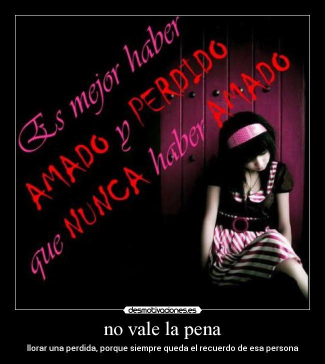 no vale la pena - llorar una perdida, porque siempre queda el recuerdo de esa persona