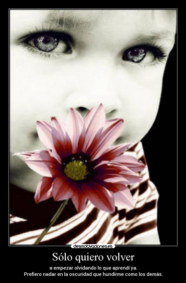 Sólo quiero volver - a empezar olvidando lo que aprendí ya.
Prefiero nadar en la oscuridad que hundirme como los demás.