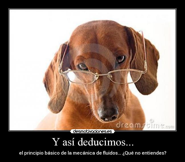 Y así deducimos... - el principio básico de la mecánica de fluidos... ¿Qué no entiendes?