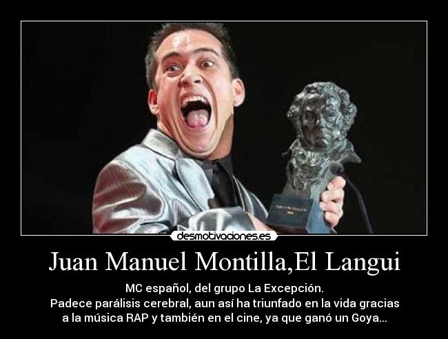 Juan Manuel Montilla,El Langui - MC español, del grupo La Excepción.
Padece parálisis cerebral, aun así ha triunfado en la vida gracias
a la música RAP y también en el cine, ya que ganó un Goya...