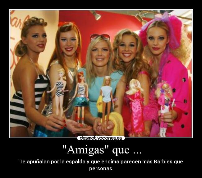 Amigas que ... - Te apuñalan por la espalda y que encima parecen más Barbies que personas.