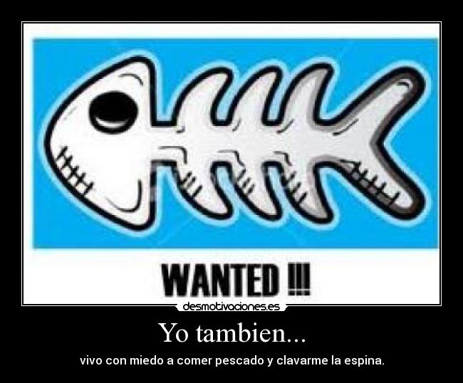 Yo tambien... - vivo con miedo a comer pescado y clavarme la espina.