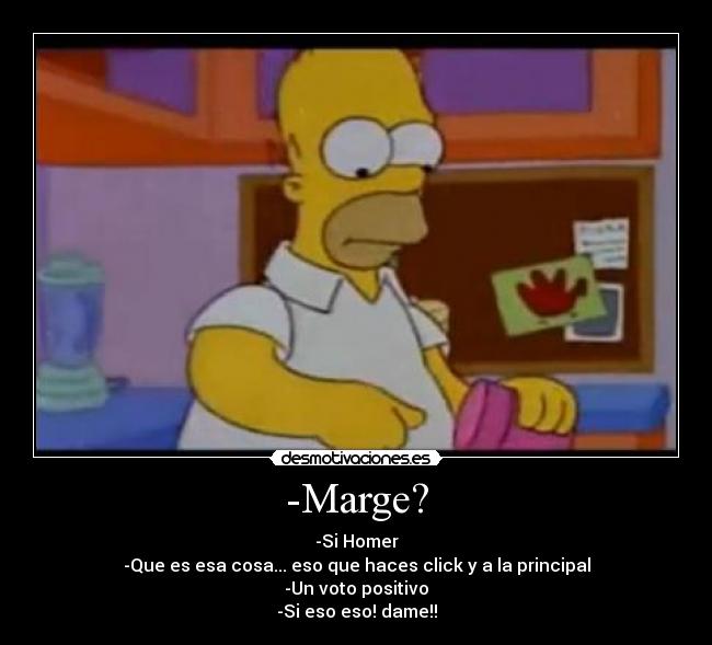 -Marge? - -Si Homer
-Que es esa cosa... eso que haces click y a la principal
-Un voto positivo
-Si eso eso! dame!!