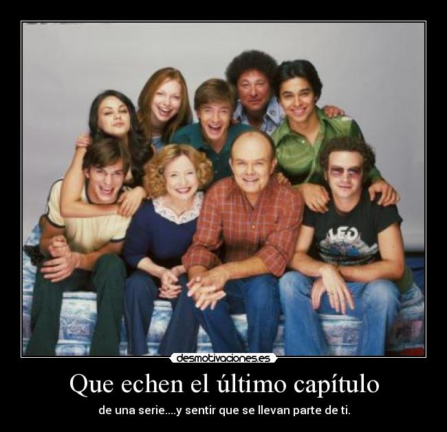 Que echen el último capítulo - de una serie....y sentir que se llevan parte de ti.