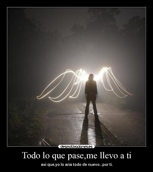 Todo lo que pase,me llevo a ti - asi que,yo lo aria todo de nuevo...por ti.