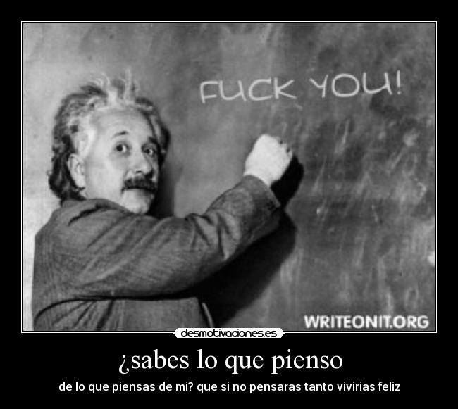 ¿sabes lo que pienso - de lo que piensas de mi? que si no pensaras tanto vivirias feliz