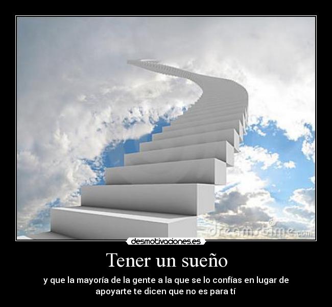 Tener un sueño - y que la mayoría de la gente a la que se lo confías en lugar de
apoyarte te dicen que no es para tí 