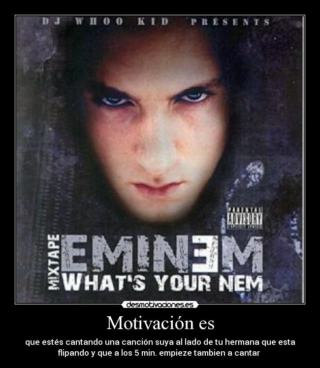 Motivación es - que estés cantando una canción suya al lado de tu hermana que esta
flipando y que a los 5 min. empieze tambien a cantar
