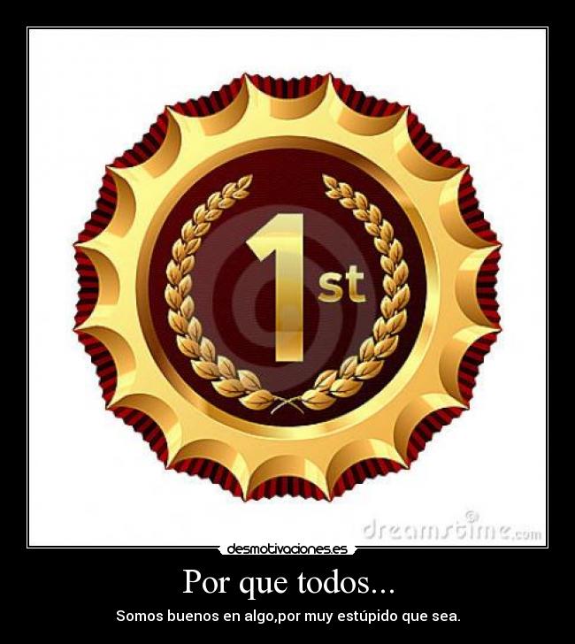 Por que todos... - Somos buenos en algo,por muy estúpido que sea.