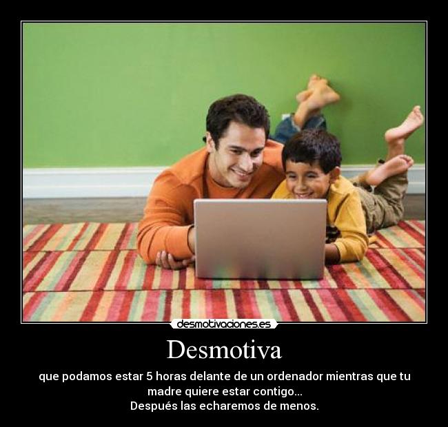 Desmotiva - que podamos estar 5 horas delante de un ordenador mientras que tu
madre quiere estar contigo...
Después las echaremos de menos.
