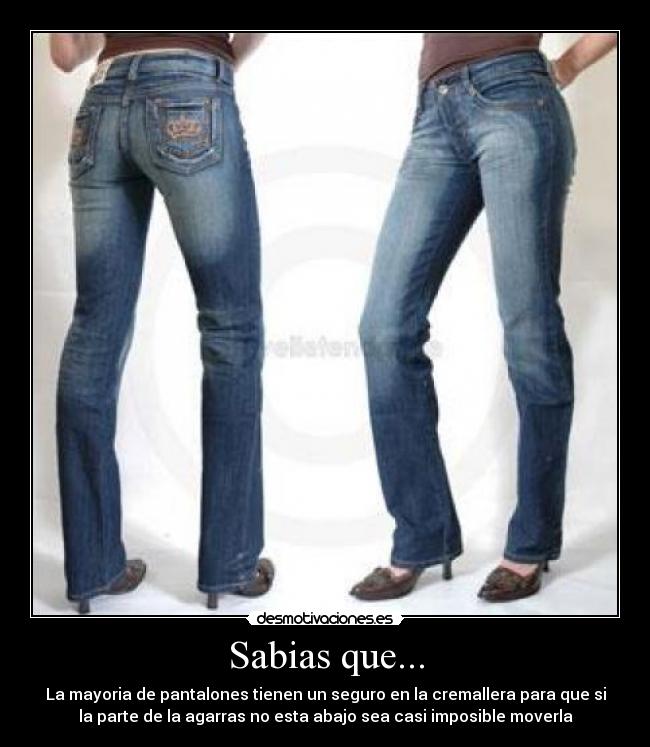 Sabias que... - La mayoria de pantalones tienen un seguro en la cremallera para que si
la parte de la agarras no esta abajo sea casi imposible moverla