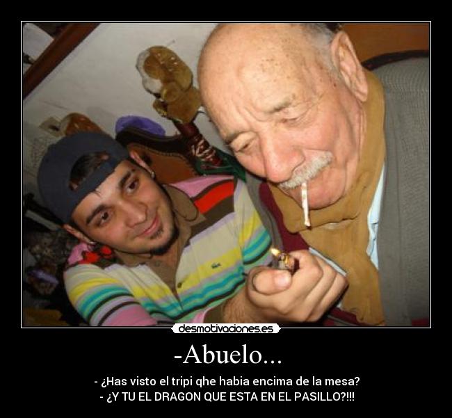 -Abuelo... - - ¿Has visto el tripi qhe habia encima de la mesa?
- ¿Y TU EL DRAGON QUE ESTA EN EL PASILLO?!!!